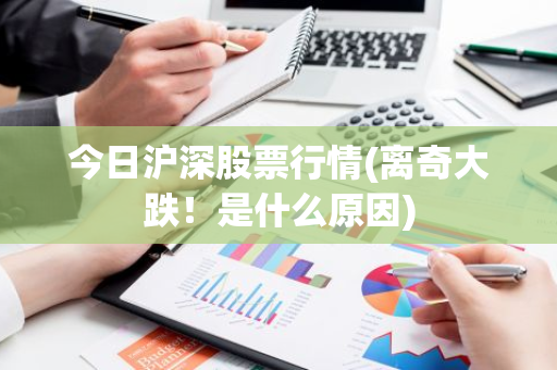 今日沪深股票行情(离奇大跌！是什么原因)