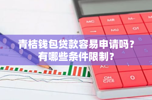 青桔钱包贷款容易申请吗？有哪些条件限制？