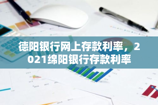 德阳银行网上存款利率，2021绵阳银行存款利率