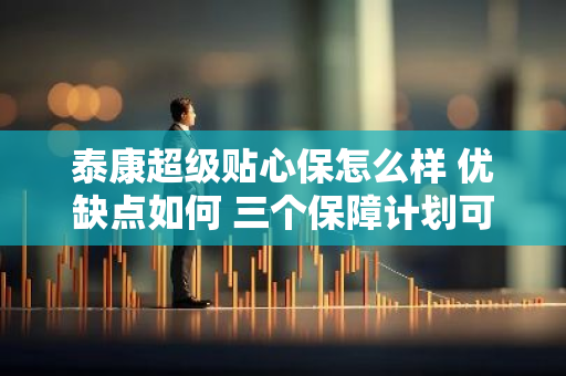 泰康超级贴心保怎么样 优缺点如何 三个保障计划可选择