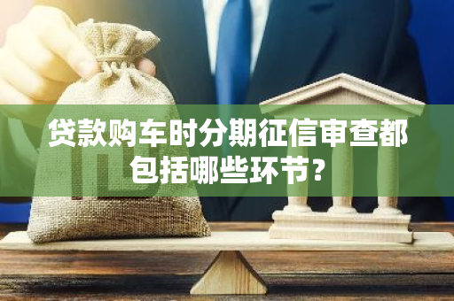 贷款购车时分期征信审查都包括哪些环节？