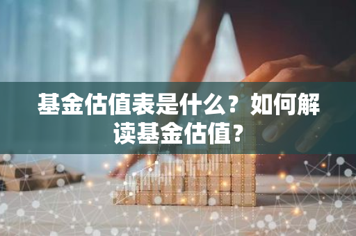 基金估值表是什么？如何解读基金估值？