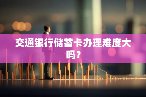交通银行储蓄卡办理难度大吗？