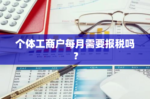 个体工商户每月需要报税吗？
