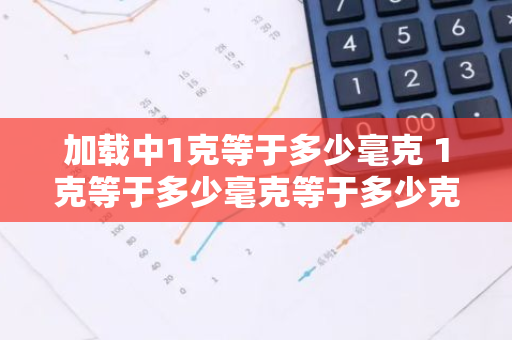 加载中1克等于多少毫克 1克等于多少毫克等于多少克