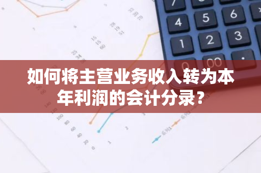 如何将主营业务收入转为本年利润的会计分录？