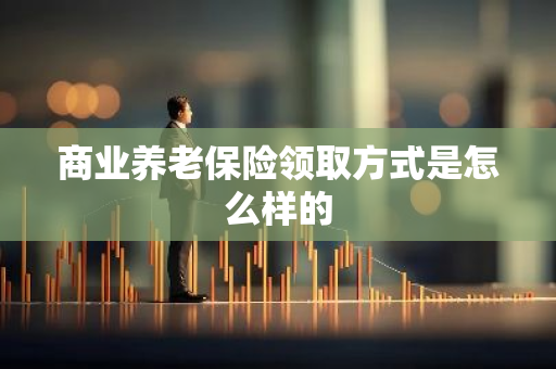 商业养老保险领取方式是怎么样的