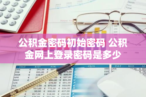 公积金密码初始密码 公积金网上登录密码是多少