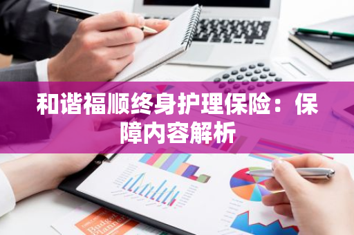 和谐福顺终身护理保险：保障内容解析