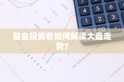 基金投资者如何解读大盘走势？