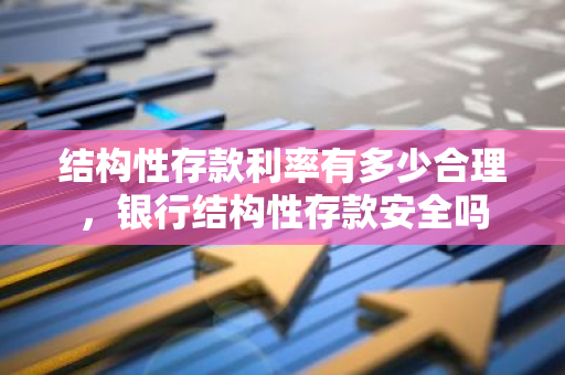 结构性存款利率有多少合理，银行结构性存款安全吗
