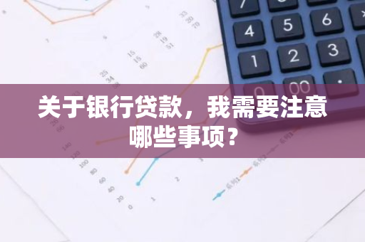 关于银行贷款，我需要注意哪些事项？