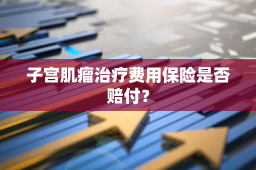 子宫肌瘤治疗费用保险是否赔付？