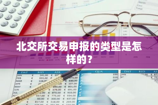 北交所交易申报的类型是怎样的？