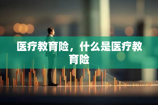医疗教育险，什么是医疗教育险