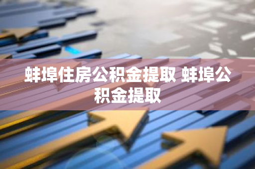 蚌埠住房公积金提取 蚌埠公积金提取