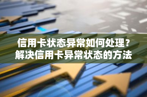 信用卡状态异常如何处理？解决信用卡异常状态的方法有哪些？
