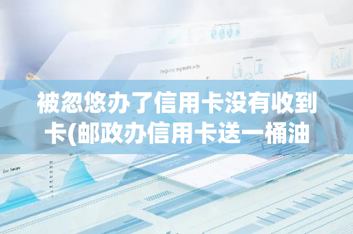 被忽悠办了信用卡没有收到卡(邮政办信用卡送一桶油正常吗)