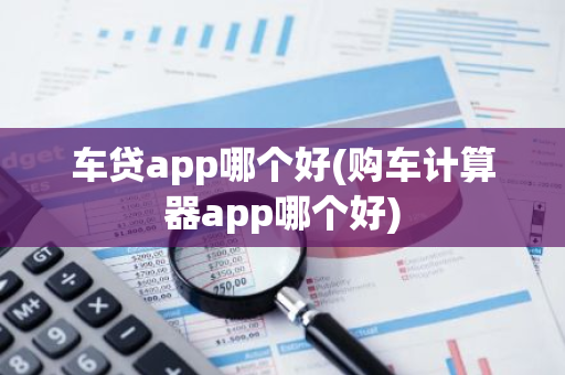 车贷app哪个好(购车计算器app哪个好)