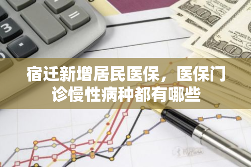 宿迁新增居民医保，医保门诊慢性病种都有哪些