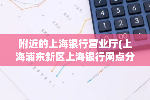 附近的上海银行营业厅(上海浦东新区上海银行网点分部)