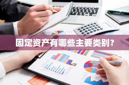 固定资产有哪些主要类别？
