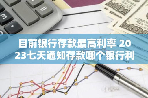 目前银行存款最高利率 2023七天通知存款哪个银行利率最高