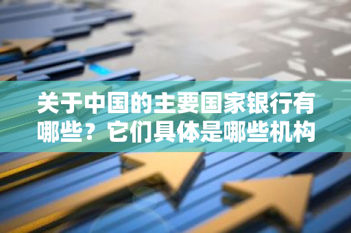 关于中国的主要国家银行有哪些？它们具体是哪些机构？