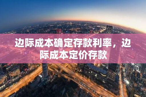 边际成本确定存款利率，边际成本定价存款