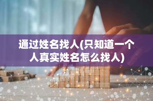 通过姓名找人(只知道一个人真实姓名怎么找人)