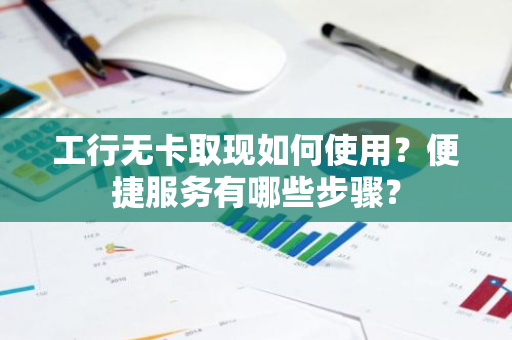 工行无卡取现如何使用？便捷服务有哪些步骤？