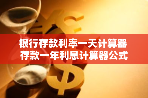 银行存款利率一天计算器 存款一年利息计算器公式