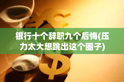 银行十个辞职九个后悔(压力太大想跳出这个圈子)