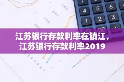 江苏银行存款利率在镇江，江苏银行存款利率2019