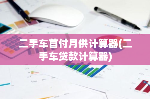 二手车首付月供计算器(二手车贷款计算器)