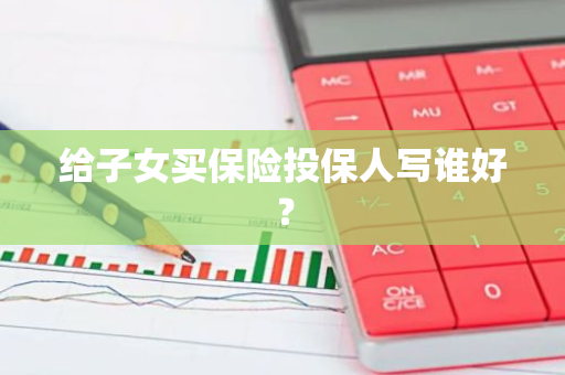 给子女买保险投保人写谁好？
