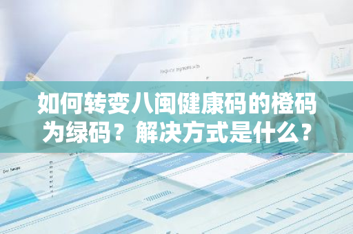 如何转变八闽健康码的橙码为绿码？解决方式是什么？