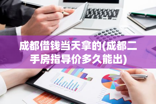 成都借钱当天拿的(成都二手房指导价多久能出)