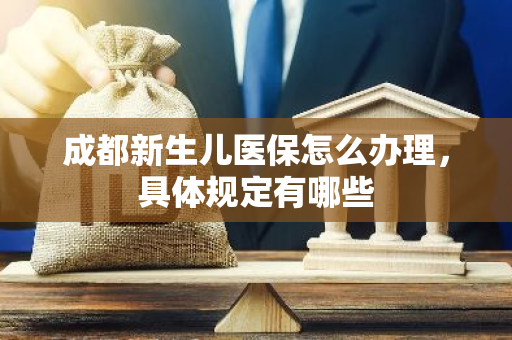 成都新生儿医保怎么办理，具体规定有哪些