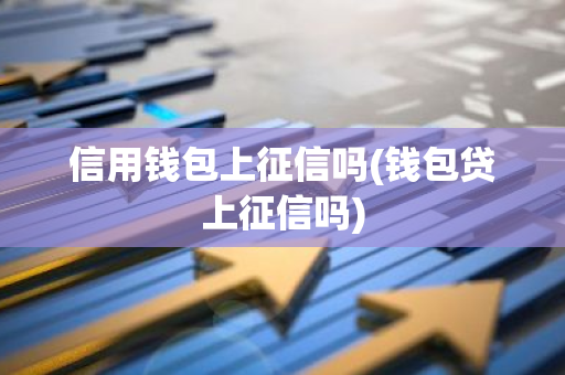 信用钱包上征信吗(钱包贷上征信吗)