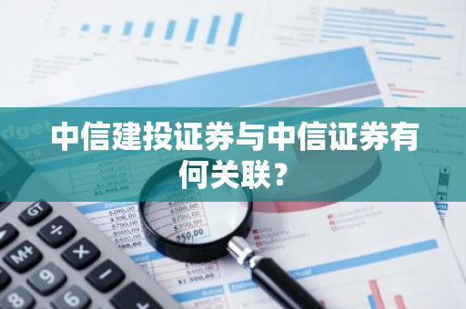 中信建投证券与中信证券有何关联？