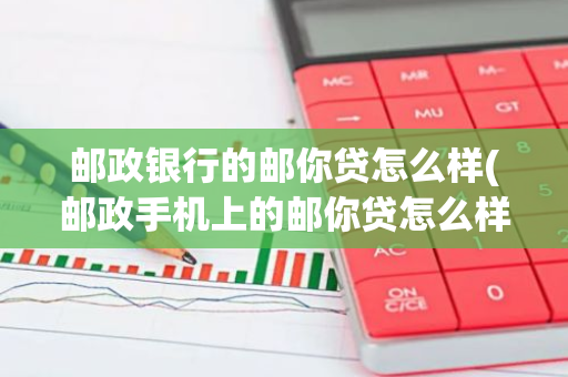 邮政银行的邮你贷怎么样(邮政手机上的邮你贷怎么样靠谱吗)