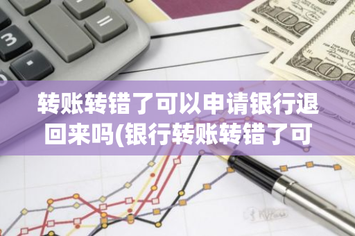 转账转错了可以申请银行退回来吗(银行转账转错了可以退回吗)