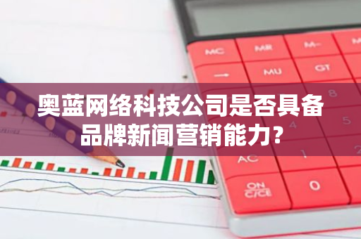 奥蓝网络科技公司是否具备品牌新闻营销能力？