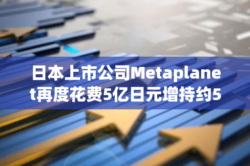 日本上市公司Metaplanet再度花费5亿日元增持约57.273枚BTC