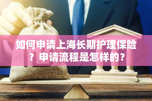 如何申请上海长期护理保险？申请流程是怎样的？