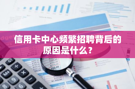 信用卡中心频繁招聘背后的原因是什么？