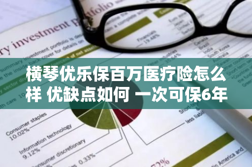 横琴优乐保百万医疗险怎么样 优缺点如何 一次可保6年