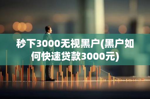 秒下3000无视黑户(黑户如何快速贷款3000元)