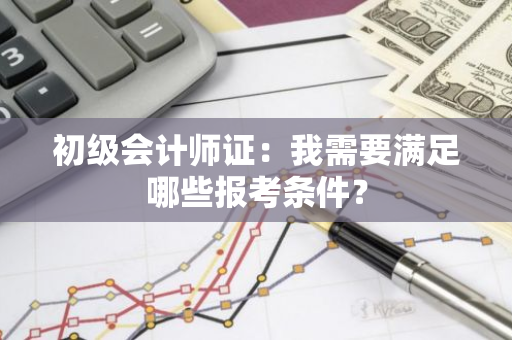 初级会计师证：我需要满足哪些报考条件？